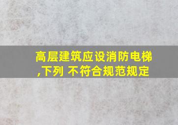 高层建筑应设消防电梯,下列 不符合规范规定